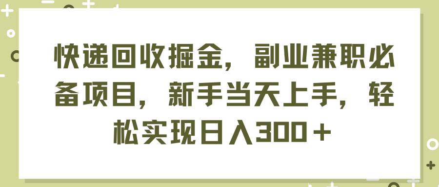 快递回收掘金，副业兼职必备项目，新手当天上手，轻松实现日入300＋-羽哥创业课堂