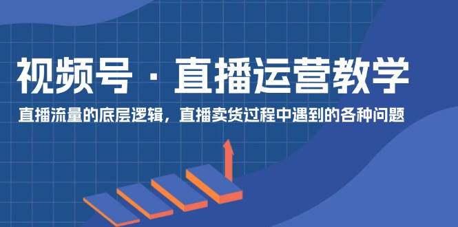 视频号 直播运营教学：直播流量的底层逻辑，直播卖货过程中遇到的各种问题-羽哥创业课堂