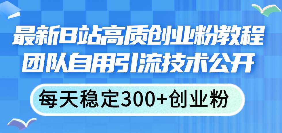 最新B站高质创业粉教程，团队自用引流技术公开-羽哥创业课堂