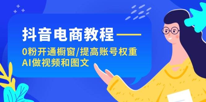 抖音电商教程：0粉开通橱窗/提高账号权重/AI做视频和图文-羽哥创业课堂