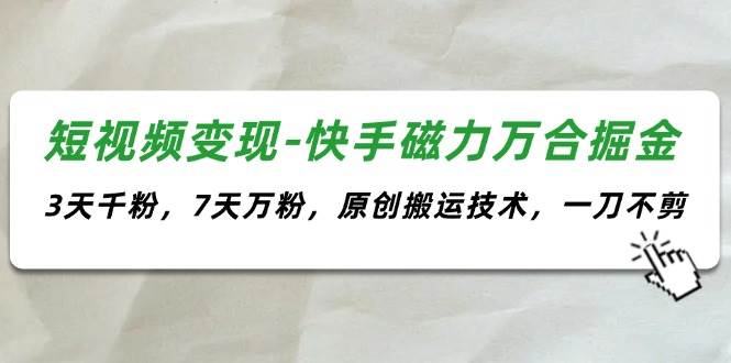 短视频变现-快手磁力万合掘金，3天千粉，7天万粉，原创搬运技术，一刀不剪-羽哥创业课堂