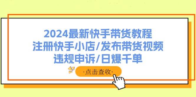 2024最新快手带货教程：注册快手小店/发布带货视频/违规申诉/日爆千单-羽哥创业课堂