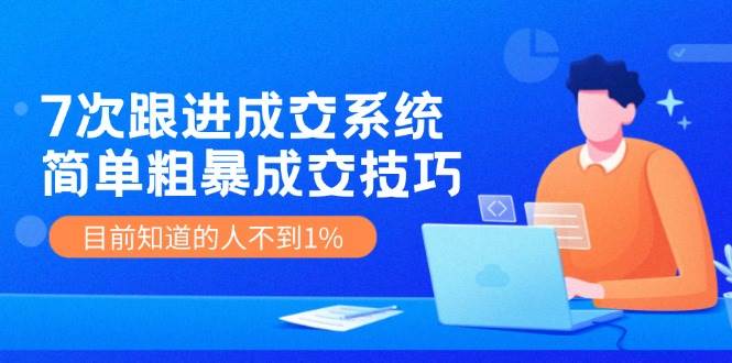 7次 跟进 成交系统：简单粗暴成交技巧，目前知道的人不到1%-羽哥创业课堂