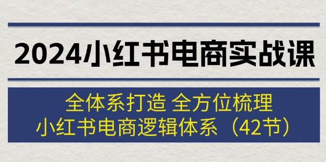 2024小红书电商实战课：全体系打造 全方位梳理 小红书电商逻辑体系 (42节)-羽哥创业课堂