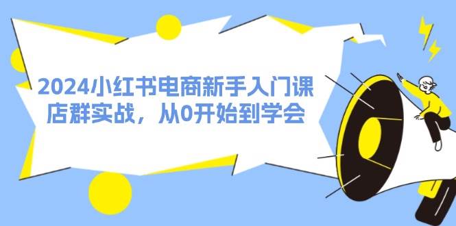 2024小红书电商新手入门课，店群实战，从0开始到学会（31节）-羽哥创业课堂