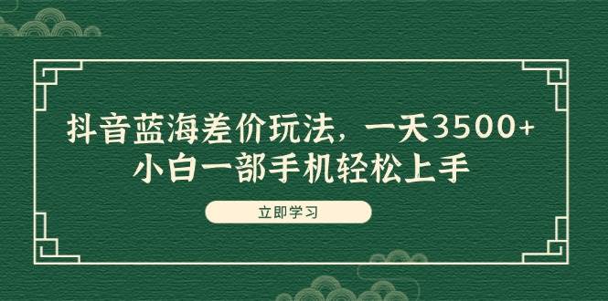 抖音蓝海差价玩法，一天3500+，小白一部手机轻松上手-羽哥创业课堂