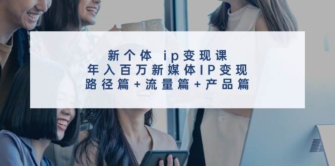 新个体 ip变现课，年入百万新媒体IP变现，路径篇+流量篇+产品篇-羽哥创业课堂