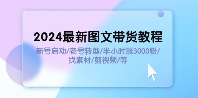 2024最新图文带货教程：新号启动/老号转型/半小时涨3000粉/找素材/剪辑-羽哥创业课堂