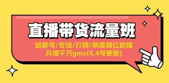 直播带货流量班：起新号/专场/打榜/明星网红助播/月播千万gmv(8.4号更新)-羽哥创业课堂