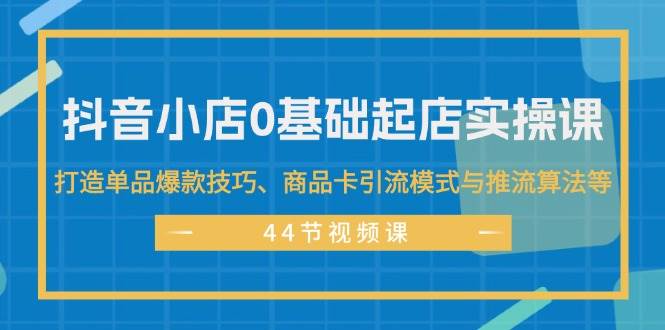 抖音小店0基础起店实操课，打造单品爆款技巧、商品卡引流模式与推流算法等-羽哥创业课堂