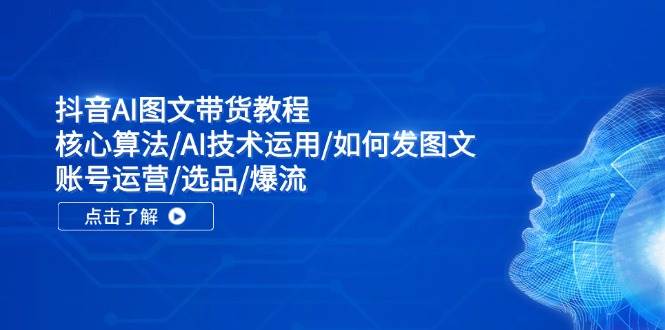 抖音AI图文带货教程：核心算法/AI技术运用/如何发图文/账号运营/选品/爆流-羽哥创业课堂