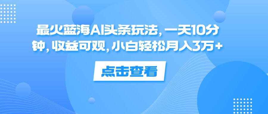 一天10分钟，收益可观，小白轻松月入3万+，最火蓝海AI头条玩法-羽哥创业课堂