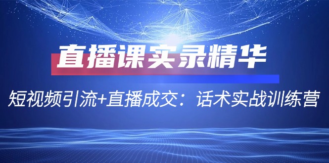 直播课实录精华：短视频引流+直播成交：话术实战训练营-羽哥创业课堂