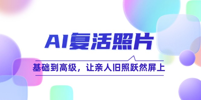 AI复活照片技巧课：基础到高级，让亲人旧照跃然屏上（无水印）-羽哥创业课堂