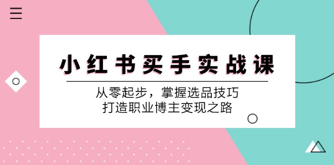 小红书买手实战课：从零起步，掌握选品技巧，打造职业博主变现之路-羽哥创业课堂