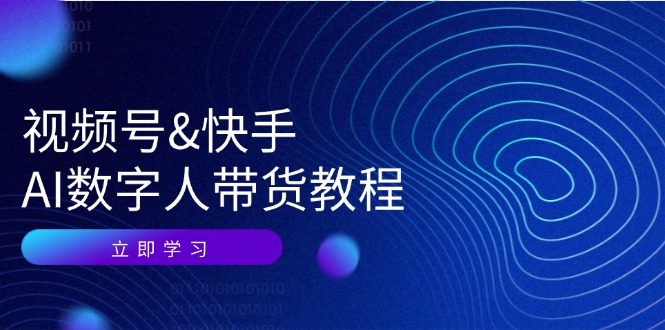 视频号&快手-AI数字人带货教程：认知、技术、运营、拓展与资源变现-羽哥创业课堂