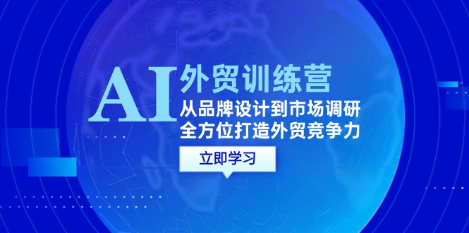 AI+外贸训练营：从品牌设计到市场调研，全方位打造外贸竞争力-羽哥创业课堂