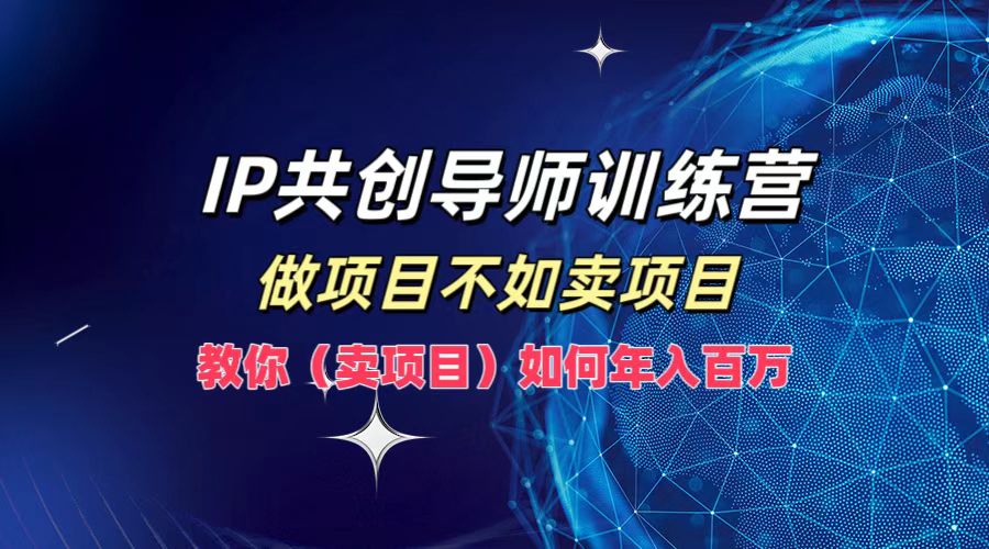 IP共创导师训练营，如何实现年入百万，做项目不如卖项目，教你（卖项目）-羽哥创业课堂