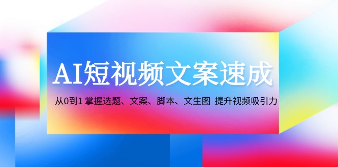 AI短视频文案速成：从0到1 掌握选题、文案、脚本、文生图 提升视频吸引力-羽哥创业课堂