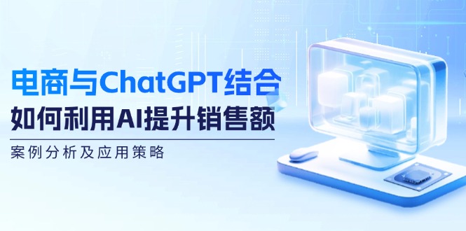 电商与ChatGPT结合：如何利用AI提升销售额，案例分析及应用策略-羽哥创业课堂