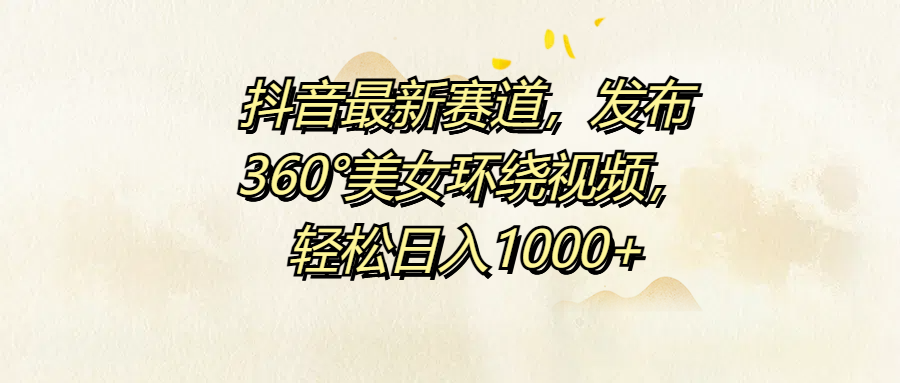 抖音最新赛道，发布360°美女环绕视频，轻松日入1000+-羽哥创业课堂