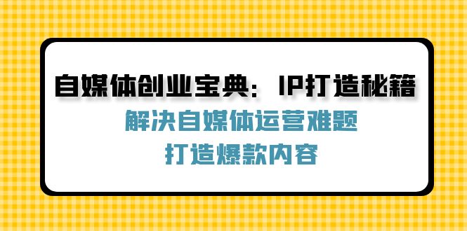 自媒体创业宝典：IP打造秘籍：解决自媒体运营难题，打造爆款内容-羽哥创业课堂