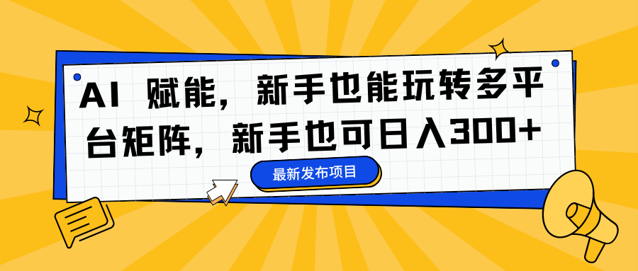 AI 赋能，新手也能玩转多平台矩阵，新手也可日入300+-羽哥创业课堂