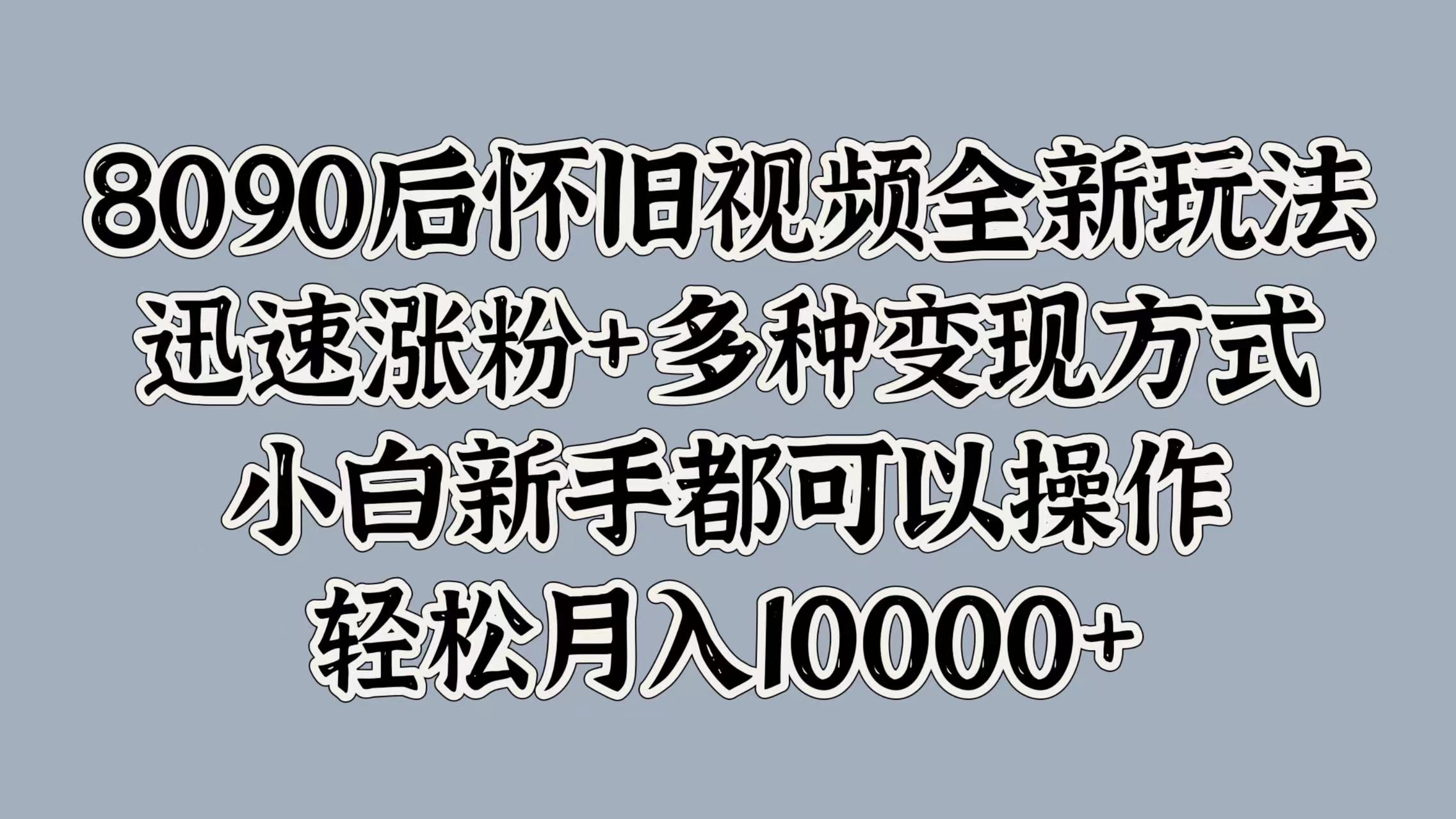 8090后怀旧视频全新玩法，迅速涨粉+多种变现方式，小白新手都可以操作，轻松月入10000+-羽哥创业课堂