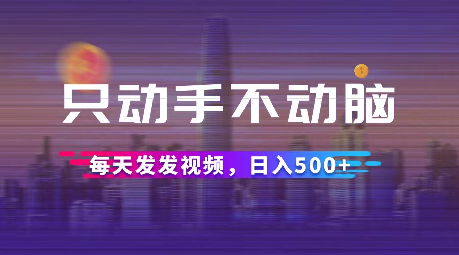 只动手不动脑，每天发发视频，日入500+-羽哥创业课堂