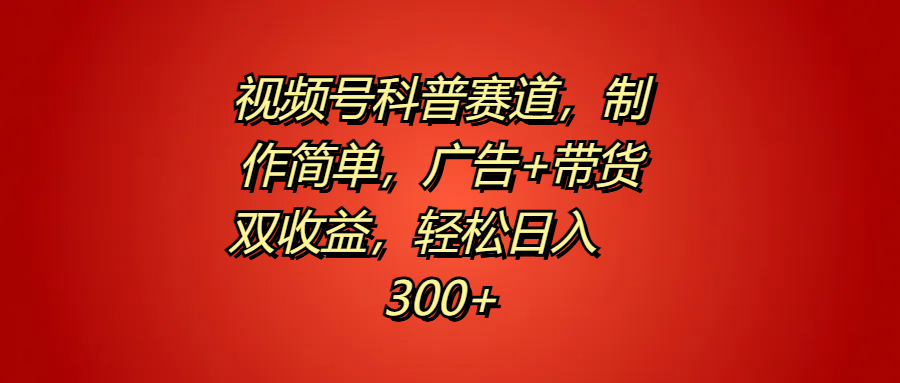 视频号科普赛道，制作简单，广告+带货双收益，轻松日入300+-羽哥创业课堂