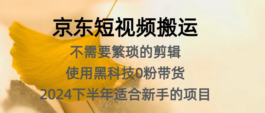 京东短视频搬运，不需要繁琐的剪辑，使用黑科技0粉带货，2024下半年新手适合的项目，抓住机会赶紧冲-羽哥创业课堂