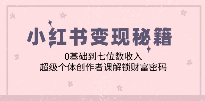 小红书变现秘籍：0基础到七位数收入，超级个体创作者课解锁财富密码-羽哥创业课堂