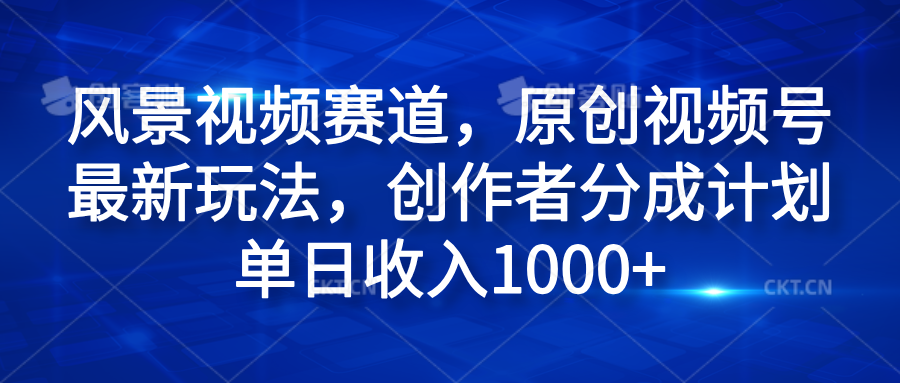 风景视频赛道，原创视频号最新玩法，创作者分成计划单日收入1000+-羽哥创业课堂