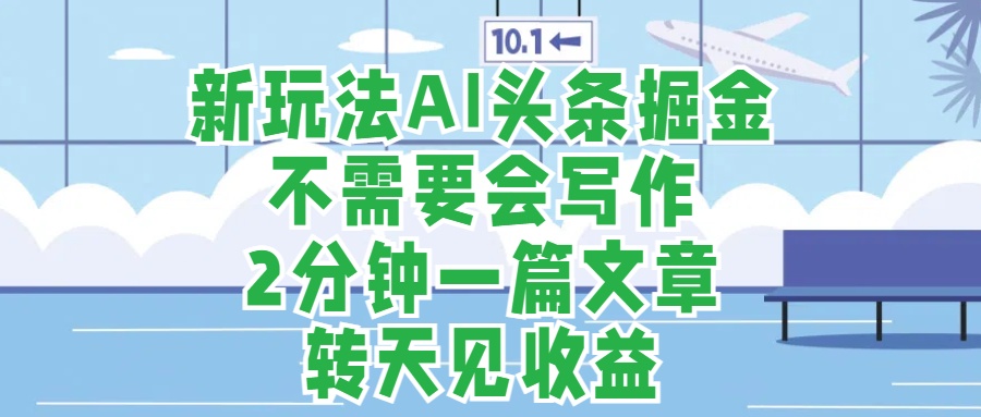 新玩法AI头条掘金，顺应大局总不会错，2分钟一篇原创文章，不需要会写作，AI自动生成，转天见收益，长久可操作，小白直接上手毫无压力-羽哥创业课堂