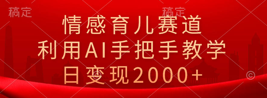 情感育儿赛道，利用AI手把手教学，日变现2000+-羽哥创业课堂