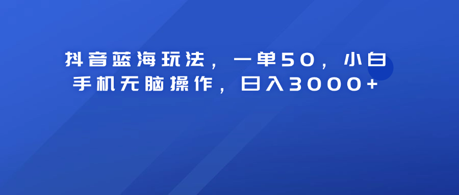 抖音蓝海玩法，一单50！小白手机无脑操作，日入3000+-羽哥创业课堂