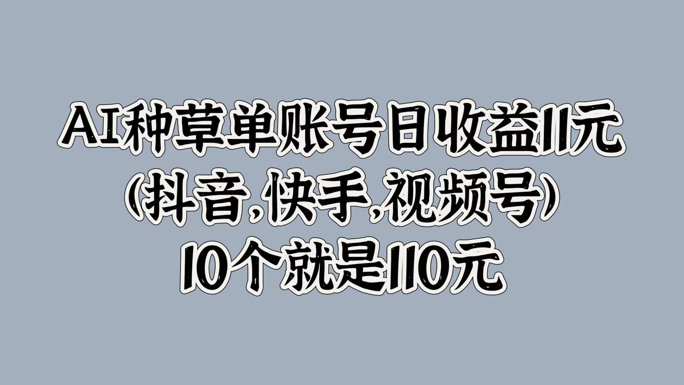 AI种草单账号日收益11元(抖音，快手，视频号)，10个就是110元-羽哥创业课堂