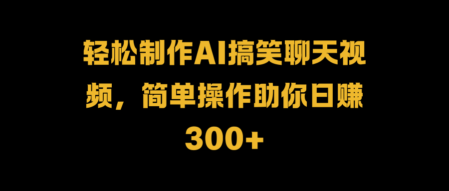 轻松制作AI搞笑聊天视频，简单操作助你日赚300+-羽哥创业课堂