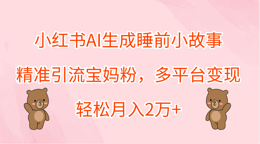 小红书AI生成睡前小故事，精准引流宝妈粉，轻松月入2万+，多平台变现-羽哥创业课堂