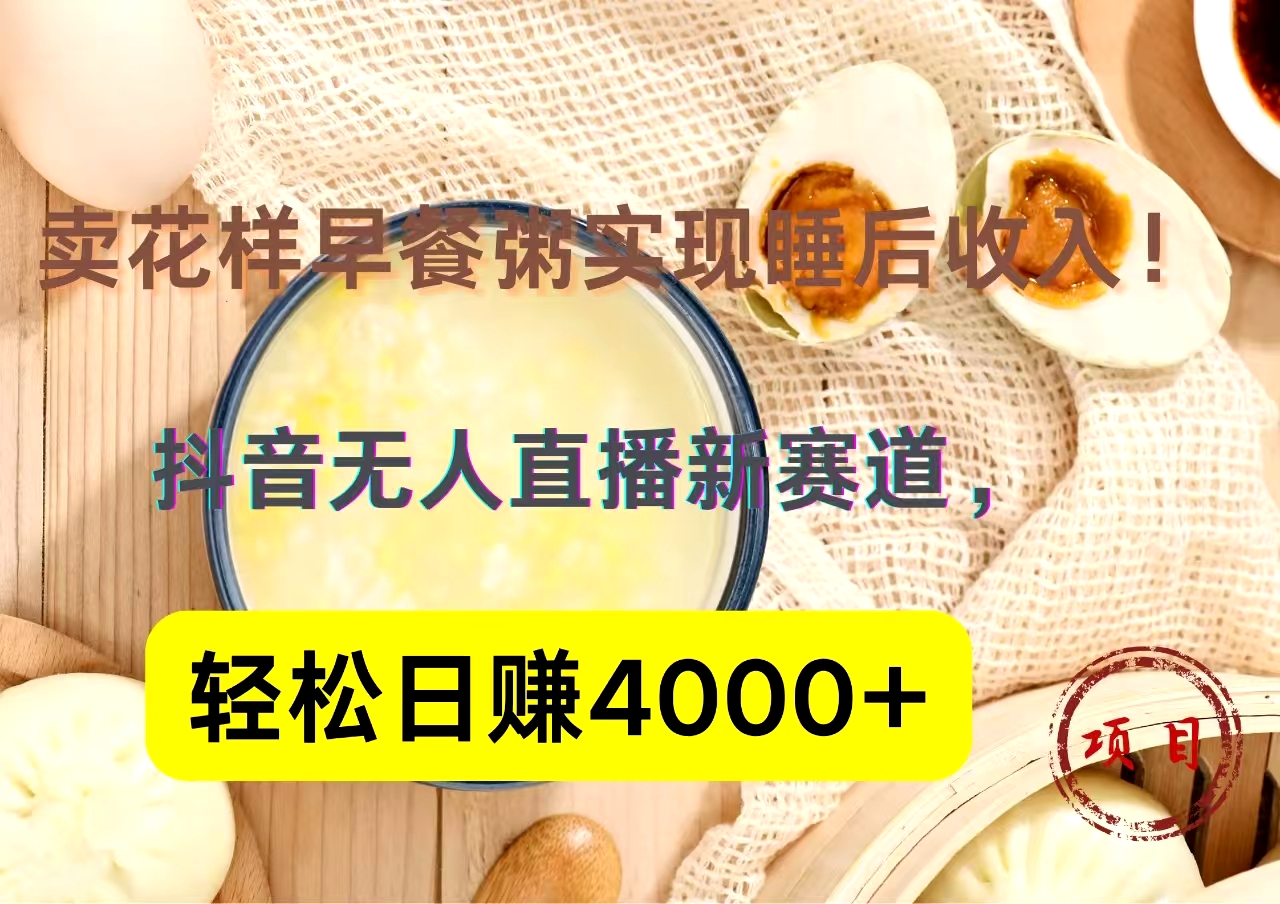 抖音卖花样早餐粥直播新赛道，轻松日赚4000+实现睡后收入！-羽哥创业课堂