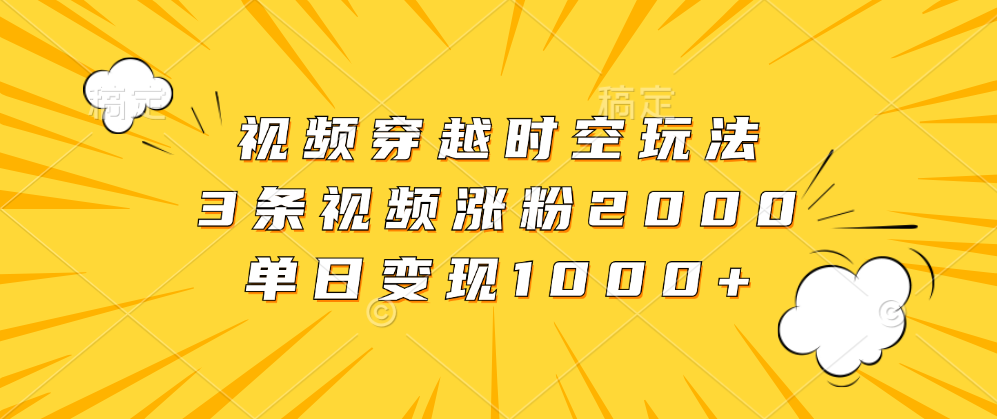 视频穿越时空玩法，3条视频涨粉2000，单日变现1000+-羽哥创业课堂