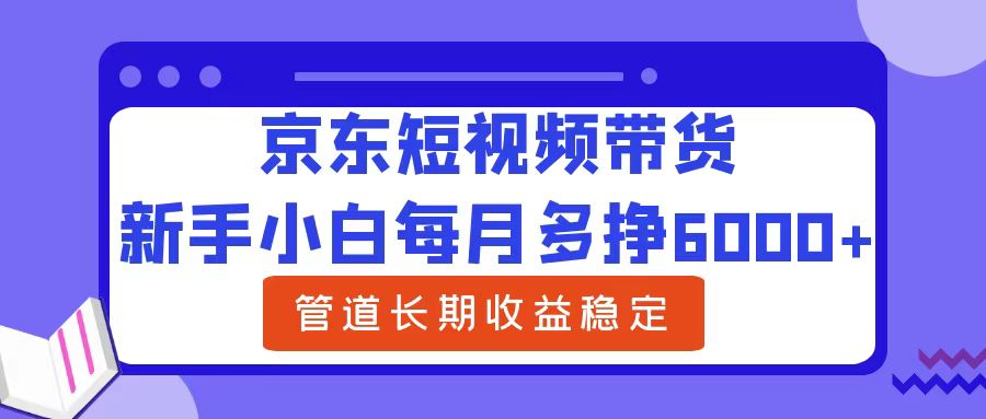 新手小白每月多挣6000+京东短视频带货，可管道长期稳定收益-羽哥创业课堂