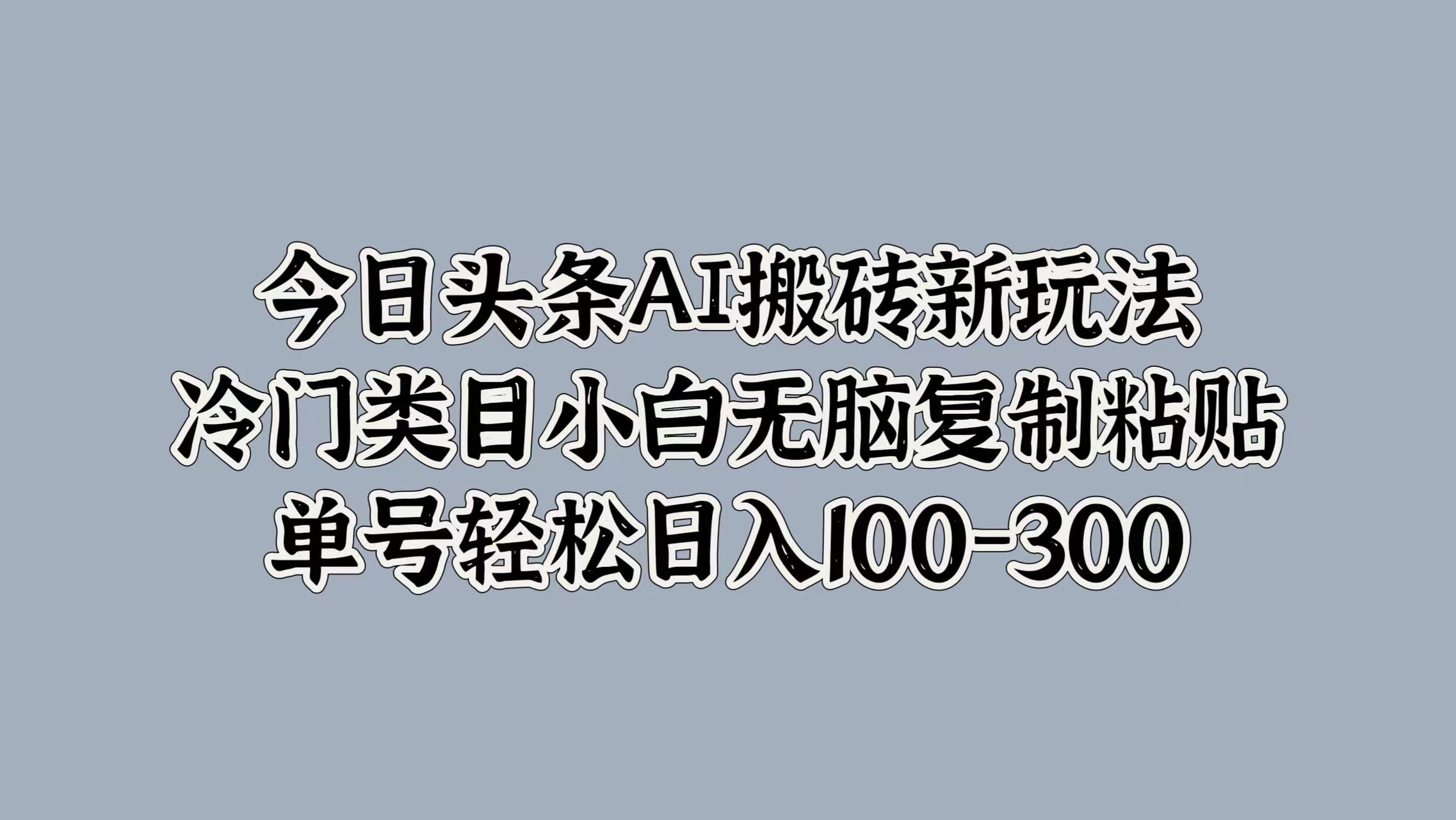 今日头条AI搬砖新玩法，冷门类目小白无脑复制粘贴，单号轻松日入100-300-羽哥创业课堂