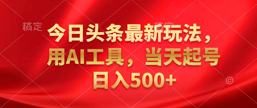 今日头条最新玩法，利用AI工具，当天起号日入500+-羽哥创业课堂