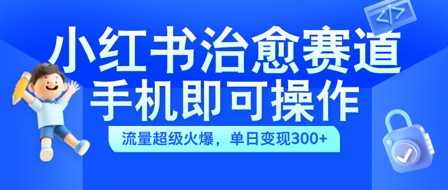 小红书治愈视频赛道，手机即可操作，蓝海项目简单无脑，单日可赚300+-羽哥创业课堂