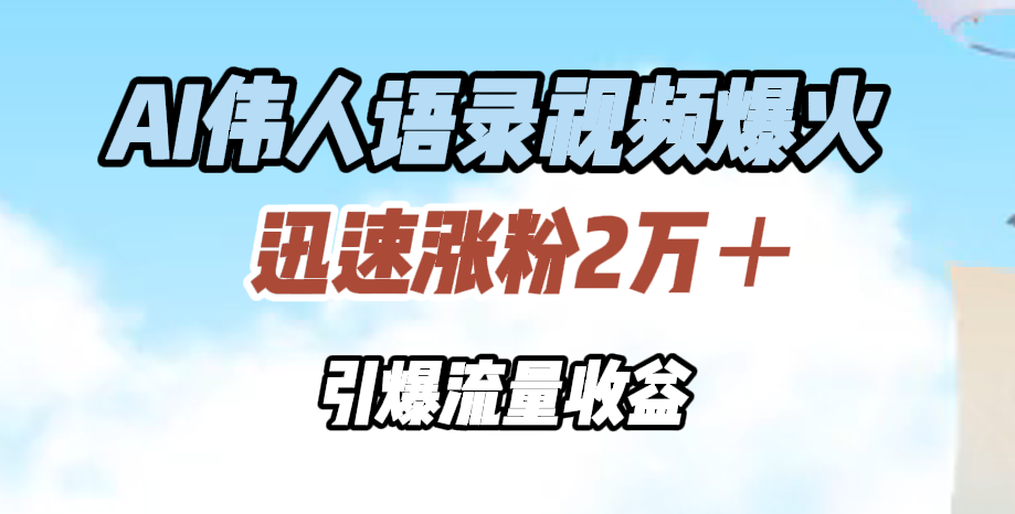 AI伟人语录视频爆火，迅速涨粉2万＋，引爆流量收益-羽哥创业课堂