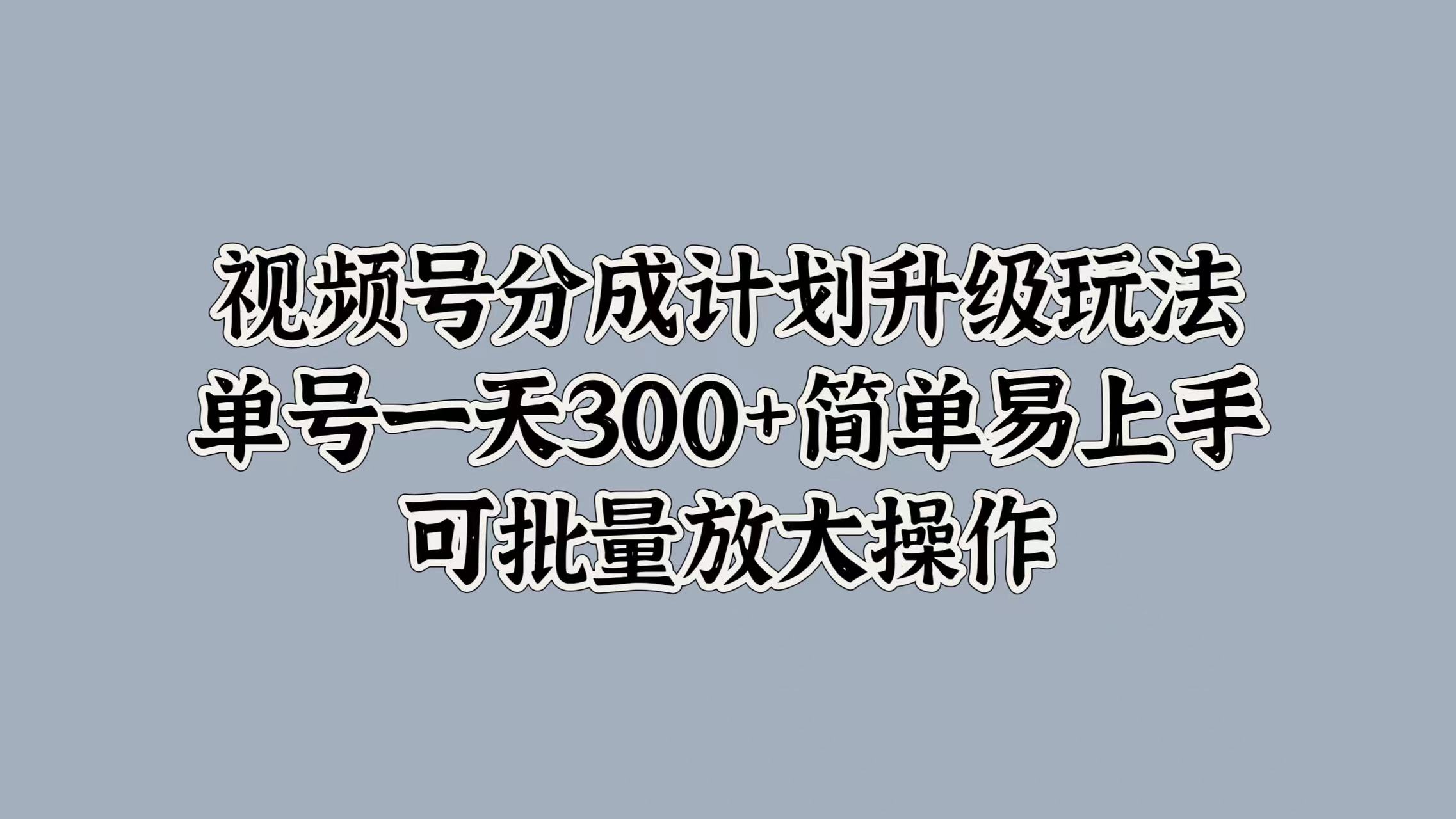 视频号分成计划升级玩法，单号一天300+简单易上手，可批量放大操作-羽哥创业课堂