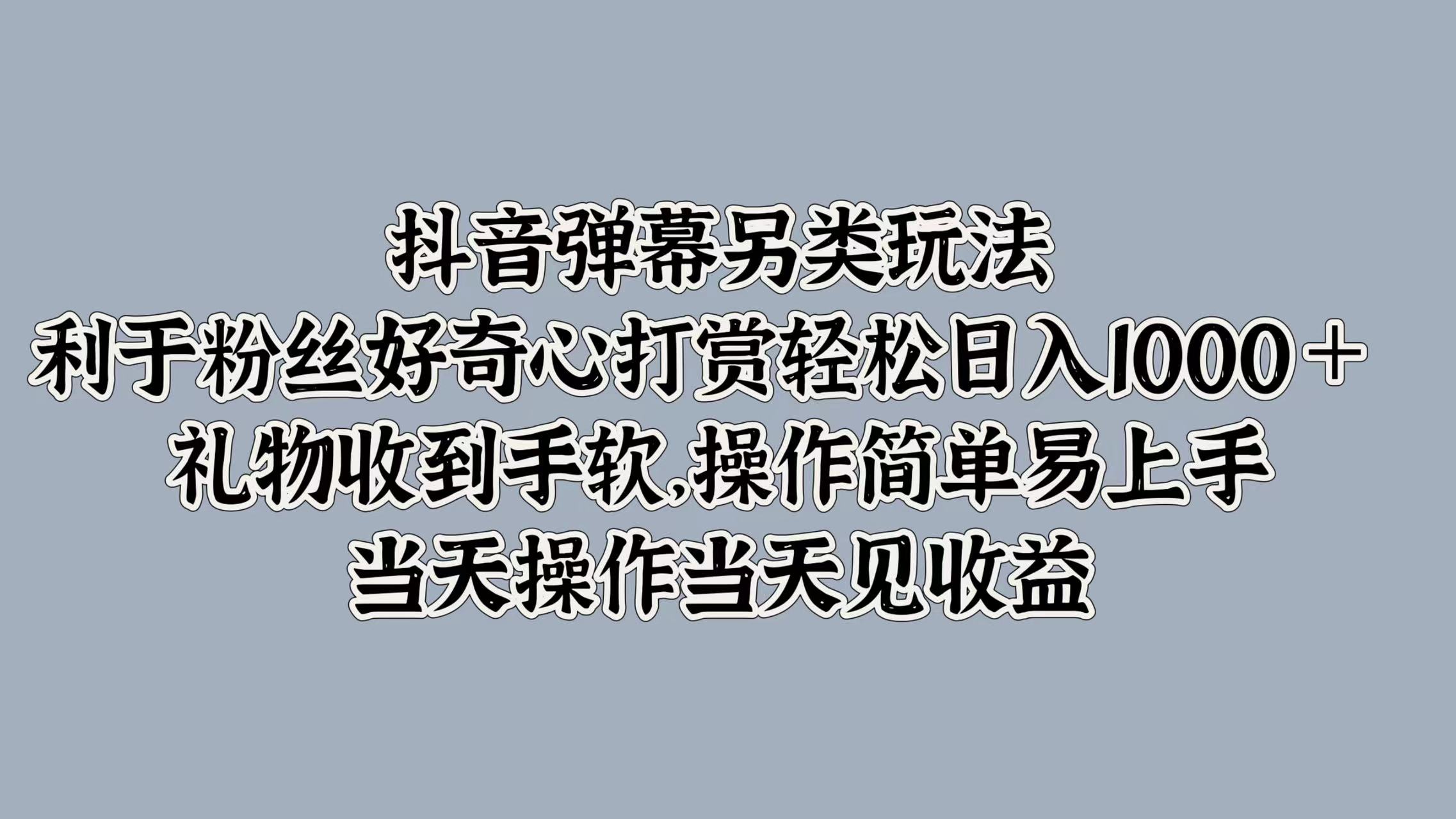 抖音弹幕另类玩法，利于粉丝好奇心打赏轻松日入1000＋ 礼物收到手软，操作简单易上手，当天操作当天见收益-羽哥创业课堂