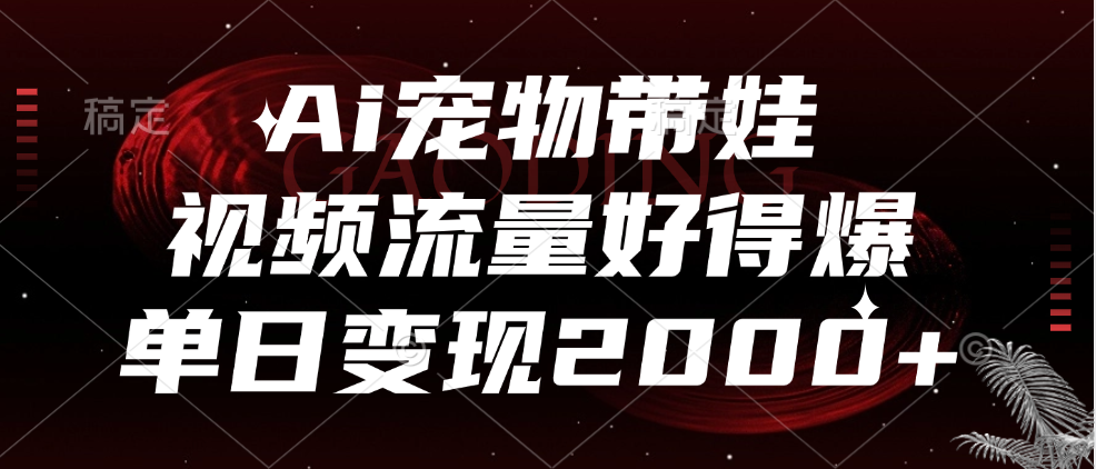 Ai宠物带娃，视频流量好得爆，单日变现2000+-羽哥创业课堂