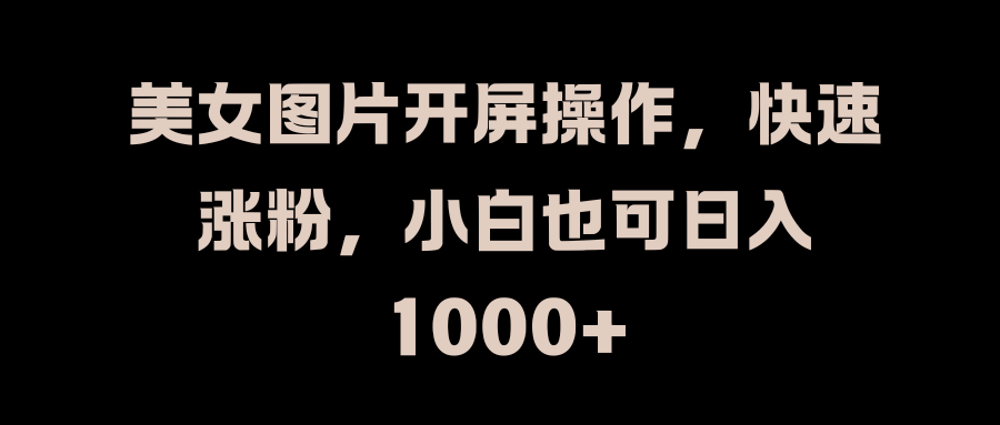 美女图片开屏操作，快速涨粉，小白也可日入1000+-羽哥创业课堂